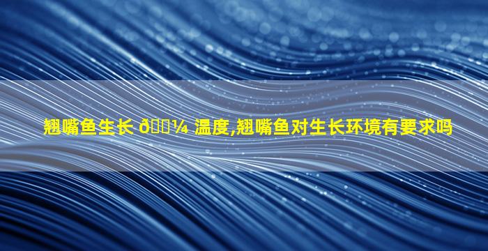 翘嘴鱼生长 🌼 温度,翘嘴鱼对生长环境有要求吗